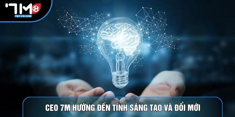 CEO 7M hướng đến tính sáng tạo và đổi mới