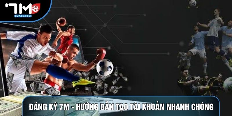 Đăng Ký 7M - Hướng Dẫn Khởi Tạo Tài Khoản Nhanh Chóng
