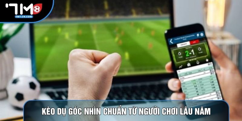 Kèo dụ góc nhìn chuẩn từ người chơi lâu năm 